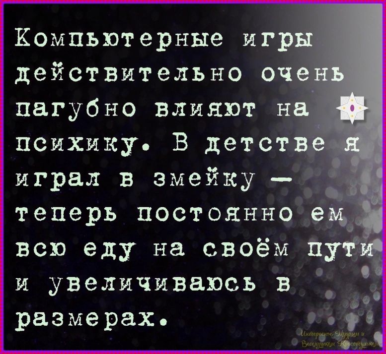Компьютерные игры действительно очень пагубно влияют на психику. В детстве я играл в змейку — теперь постоянно ем всю еду на своём пути и увеличиваюсь в размерах.