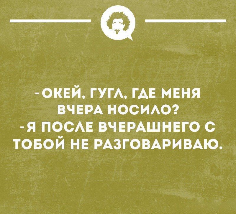 - ОКЕЙ, ГУГЛ, ГДЕ МЕНЯ ВЧЕРА НОСИЛО?
- Я ПОСЛЕ ВЧЕРАШНЕГО С ТОБОЙ НЕ РАЗГОВАРИВАЮ.