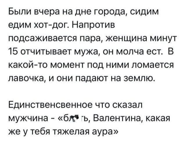 Были вчера на дне города, сидим едим хот-дог. Напротив подсаживается пара, женщина минут 15 отчитывает мужа, он молча ест. В какой-то момент под ними ломается лавочка, и они падают на землю. Единственное что сказал мужчина - «бл*ть, Валентина, какая же у тебя тяжелая аура»