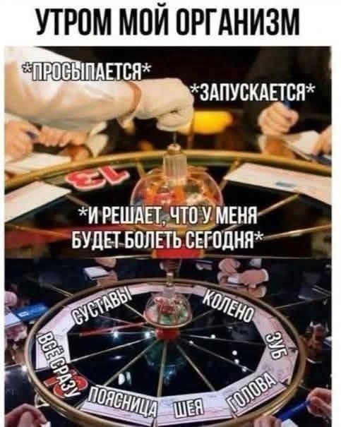 УТРОМ МОЙ ОРГАНИЗМ *ПРОСЫПАЕТСЯ* *ЗАПУСКАЕТСЯ* *И РЕШАЕТ, ЧТО У МЕНЯ БУДЕТ БОЛЕТЬ СЕГОДНЯ* СУСТАВЫ КОЛЕНО ЗУБ ГОЛОВА ШЕЯ ПОЯСНИЦА ВСЁ СРАЗУ