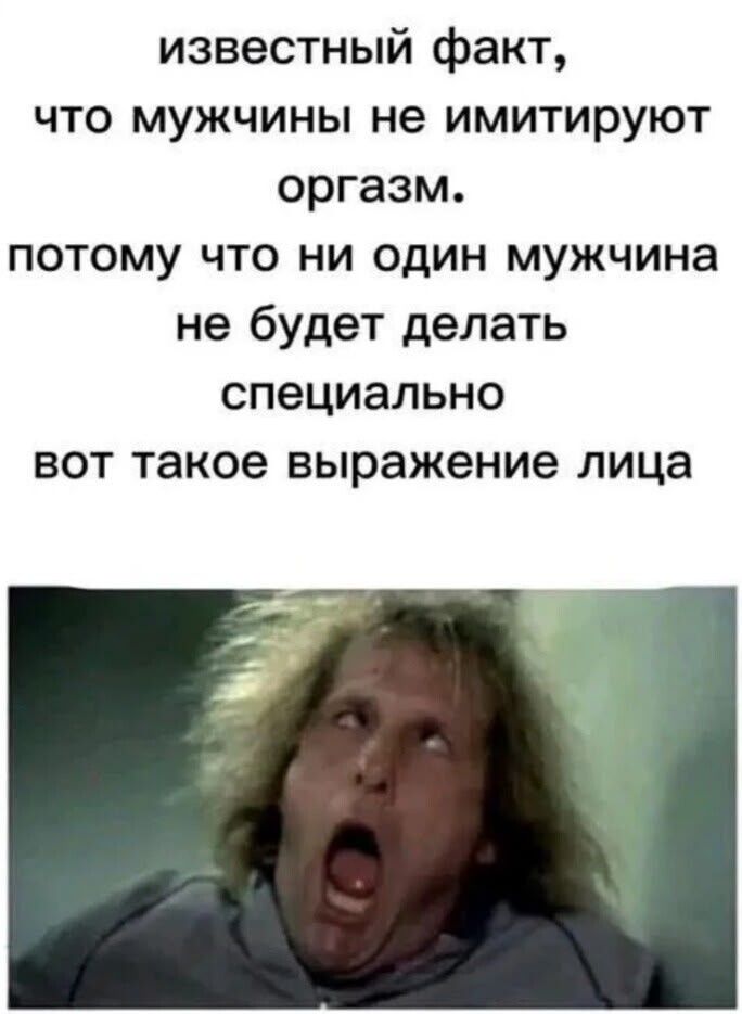 известный факт, что мужчины не имитируют оргазм. потому что ни один мужчина не будет делать специально вот такое выражение лица