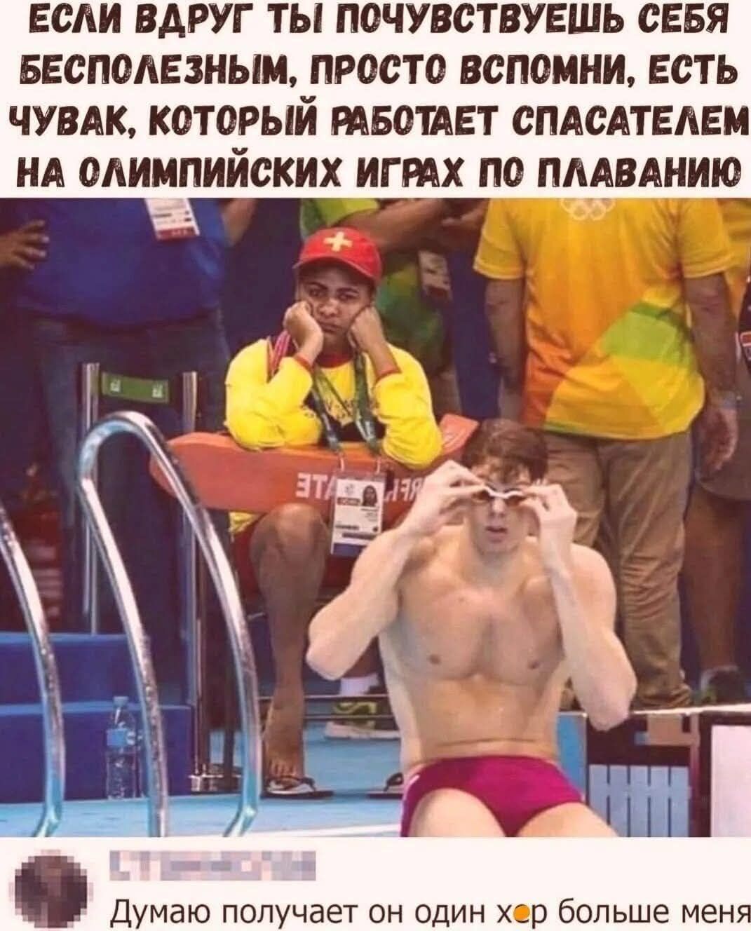 ЕСЛИ ВДРУГ ТЫ ПОЧУВСТВУЕШЬ СЕБЯ БЕСПОЛЕЗНЫМ, ПРОСТО ВСПОМНИ, ЕСТЬ ЧУВАК, КОТОРЫЙ РАБОТАЕТ СПАСАТЕЛЕМ НА ОЛИМПИЙСКИХ ИГРАХ ПО ПЛАВАНИЮ Думаю получает он один хер больше меня