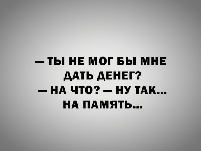 — ТЫ НЕ МОГ БЫ МНЕ ДАТЬ ДЕНЕГ? — НА ЧТО? — НУ ТАК... НА ПАМЯТЬ...