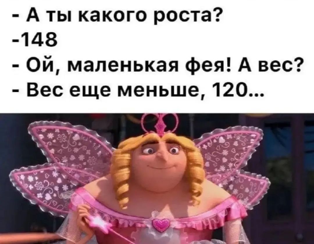А ты какого роста? -148 - Ой, маленькая фея! А вес? - Вес еще меньше, 120...