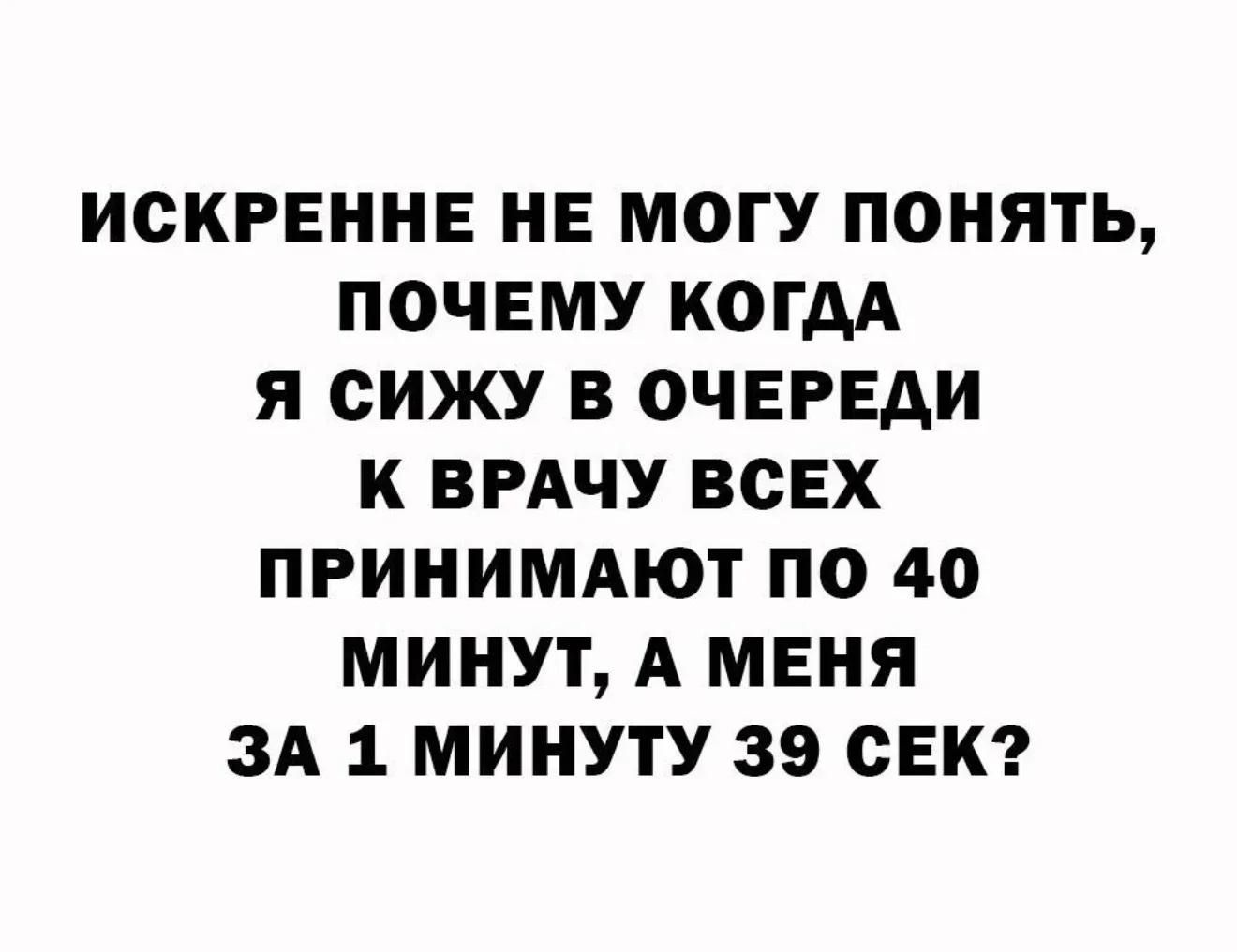 ИСКРЕННЕ НЕ МОГУ ПОНЯТЬ, ПОЧЕМУ КОГДА Я СИЖУ В ОЧЕРЕДИ К ВРАЧУ ВСЕХ ПРИНИМАЮТ ПО 40 МИНУТ, А МЕНЯ ЗА 1 МИНУТУ 39 СЕК?