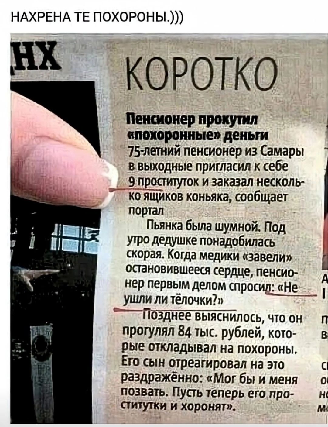 НАХРЕНА ТЕ ПОХОРОНЫ.))) КОРОТКО Пенсионер прокутил «похороны» деньги 75-летний пенсионер из Самары в выходные пригласил к себе 9 проституток и заказал несколько ящиков коньяка... Пьянка была шумной... дедушке понадобилась скорая... «Не ушли ли тёлочки?»... сын отреагировал раздражённо: «Пусть теперь его проститутки и хоронят»