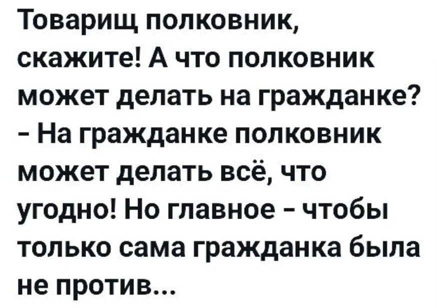 Товарищ полковник, скажите! А что полковник может делать на гражданке? - На гражданке полковник может делать всё, что угодно! Но главное - чтобы только сама гражданка была не против...