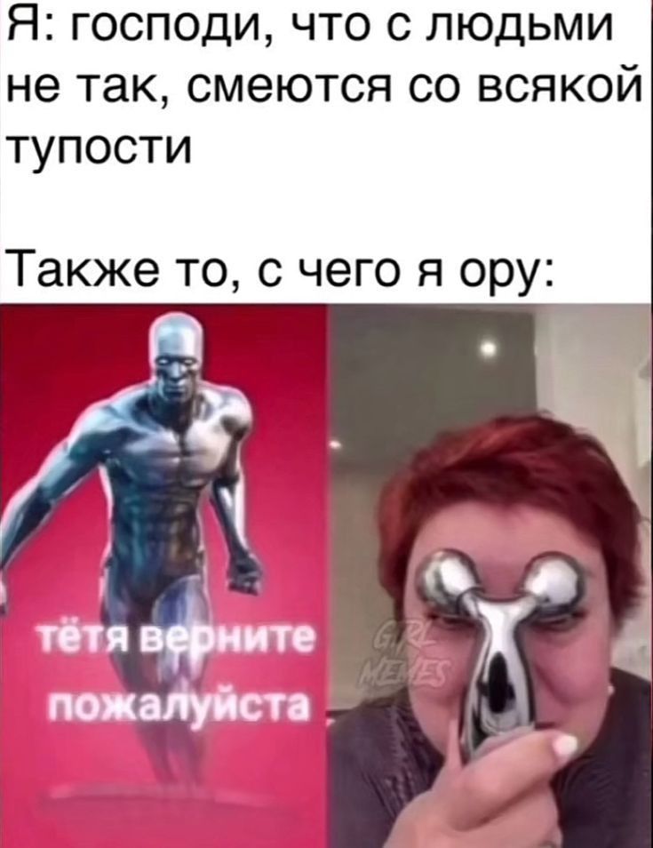 Я: господи, что с людьми не так, смеются со всякой тупости Также то, с чего я ору: тётя верните пожалуйста GIRL MEMES
