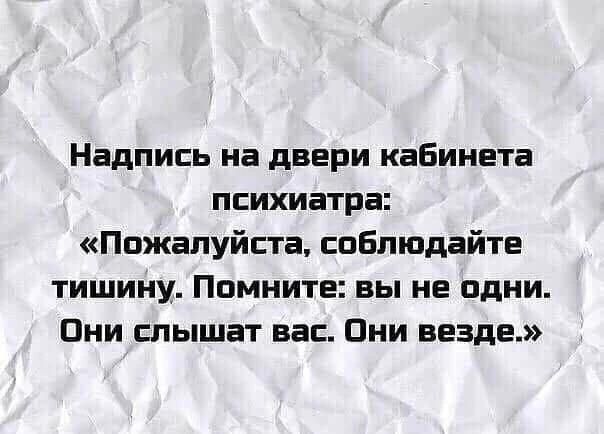 Надпись на двери кабинета психиатра: «Пожалуйста, соблюдайте тишину. Помните: вы не одни. Они слышат вас. Они везде.»