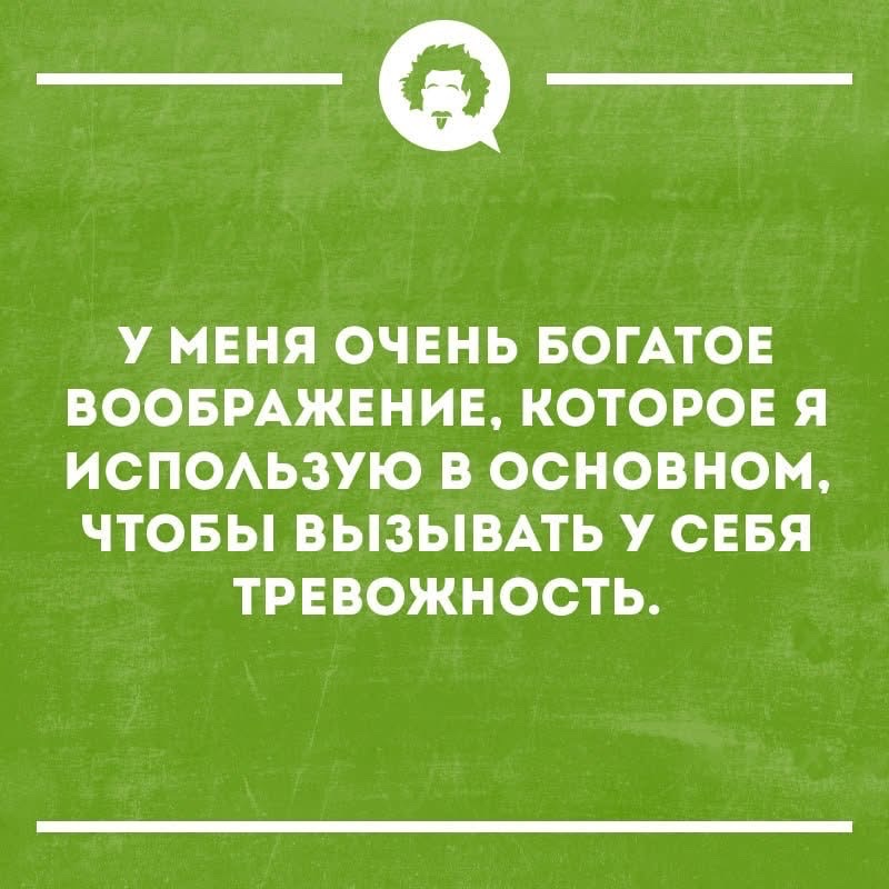 У МЕНЯ ОЧЕНЬ БОГАТОЕ ВООБРАЖЕНИЕ, КОТОРОЕ Я ИСПОЛЬЗУЮ В ОСНОВНОМ, ЧТОБЫ ВЫЗЫВАТЬ У СЕБЯ ТРЕВОЖНОСТЬ.