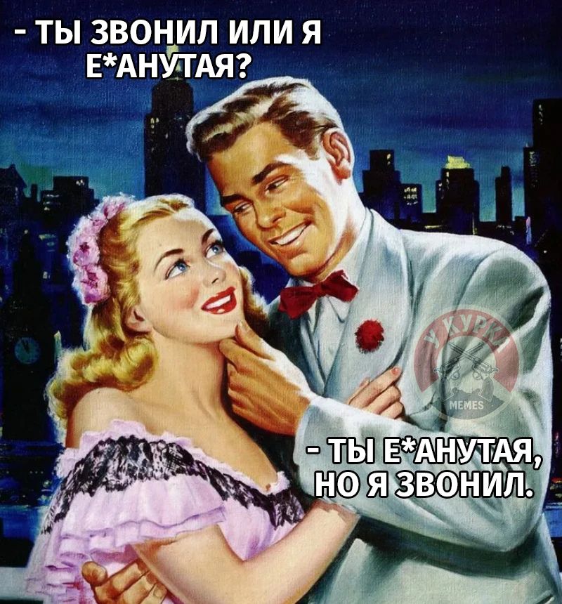 ТЫ ЗВОНИЛ ИЛИ Я Е*АНУТАЯ? ТЫ Е*АНУТАЯ, НО Я ЗВОНИЛ.