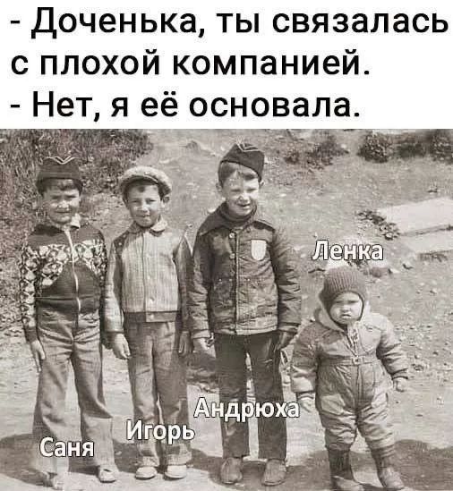 Доченька, ты связалась с плохой компанией. - Нет, я её основала. Саня Игорь Андрюха Ленка