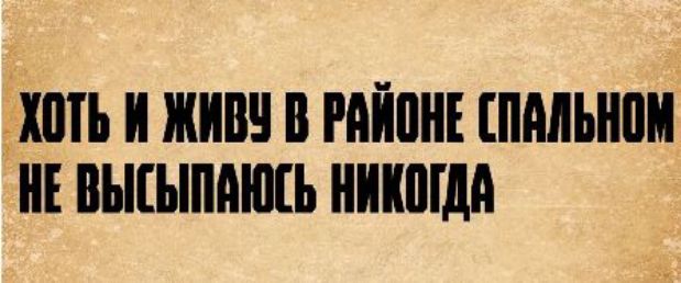 ХОТЬ И ЖИВУ В РАЙОНЕ СПАЛЬНОМ НЕ ВЫСЫПАЮСЬ НИКОГДА