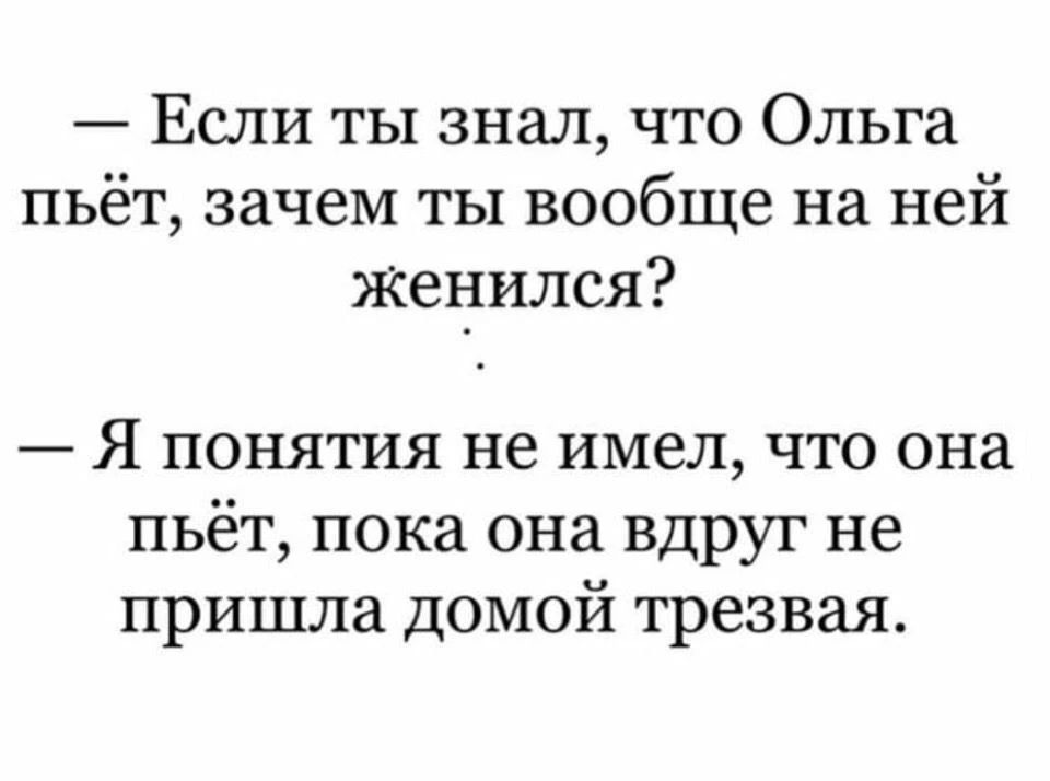 Если ты знал, что Ольга пьёт, зачем ты вообще на ней женился? Я понятия не имел, что она пьёт, пока она вдруг не пришла домой трезвая.