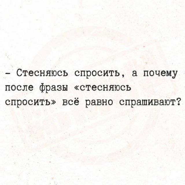 - Стесняюсь спросить, а почему после фразы «стесняюсь спросить» всё равно спрашивают?