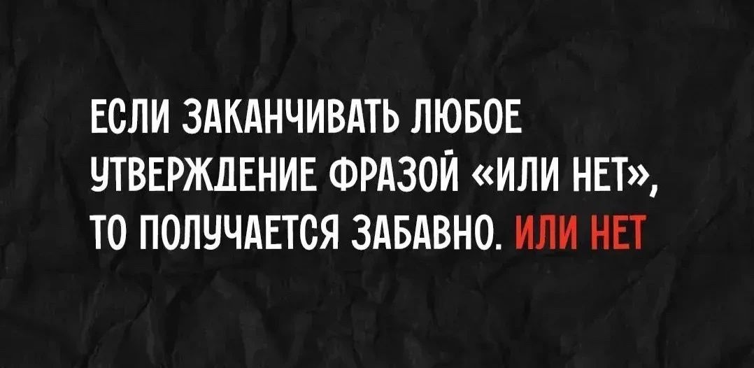 Если заканчивать любое утверждение фразой «или нет», то получается забавно. Или нет