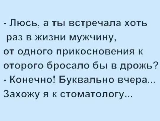 - Люсь, а ты встречала хоть раз в жизни мужчину, от одного прикосновения к оторого бросало бы в дрожь?
- Конечно! Буквально вчера... Захожу я к стоматологу...