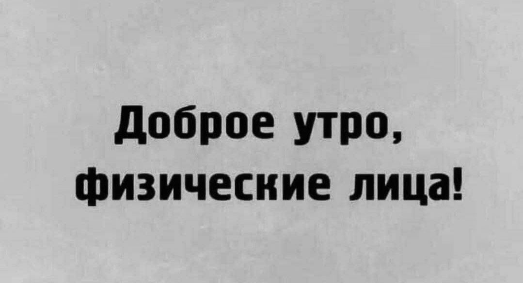 Доброе утро, физические лица!