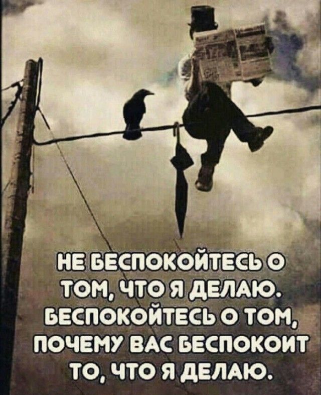 НЕ БЕСПОКОЙТЕСЬ О ТОМ, ЧТО Я ДЕЛАЮ. БЕСПОКОЙТЕСЬ О ТОМ, ПОЧЕМУ ВАС БЕСПОКОИТ ТО, ЧТО Я ДЕЛАЮ.