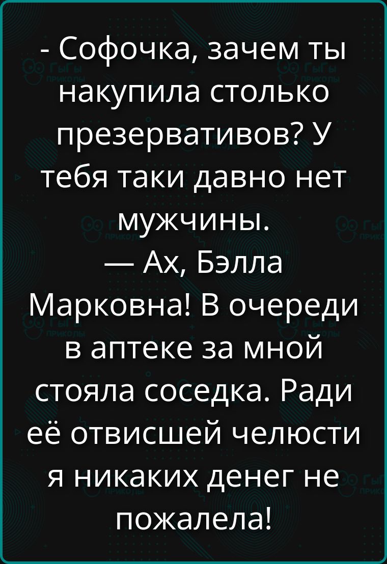 Софочка, зачем ты накупила столько презервативов? У тебя таки давно нет мужчины. — Ах, Бэлла Марковна! В очереди в аптеке за мной стояла соседка. Ради её отвисшей челюсти я никаких денег не пожалела!