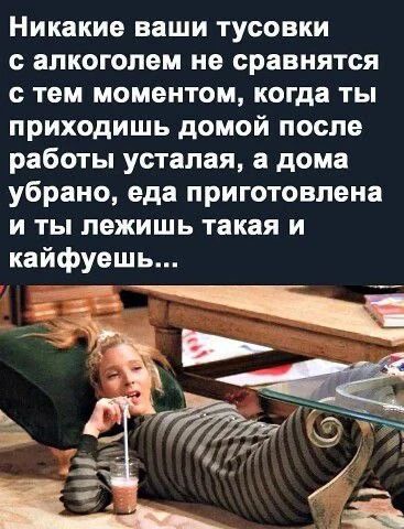 Никакие ваши тусовки с алкоголем не сравнятся с тем моментом, когда ты приходишь домой после работы усталая, а дома убрано, еда приготовлена и ты лежишь такая и кайфуешь...