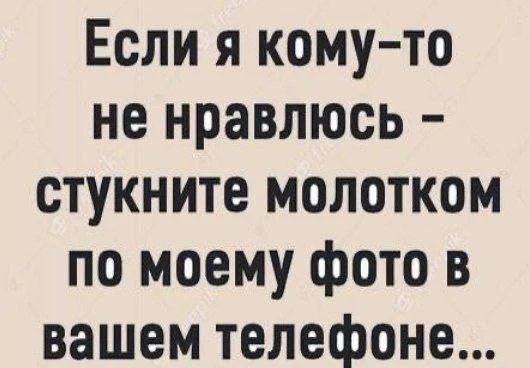 Если я кому-то не нравлюсь - стукните молотком по моему фото в вашем телефоне...