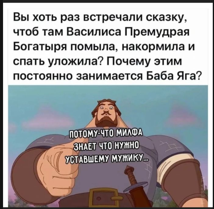 Вы хоть раз встречали сказку, чтоб там Василиса Премудрая Богатыря помыла, накормила и спать уложила? Почему этим постоянно занимается Баба Яга? ПОТОМУ-ЧТО МИЛФА ЗНАЕТ ЧТО НУЖНО УСТАВШЕМУ МУЖИКУ...