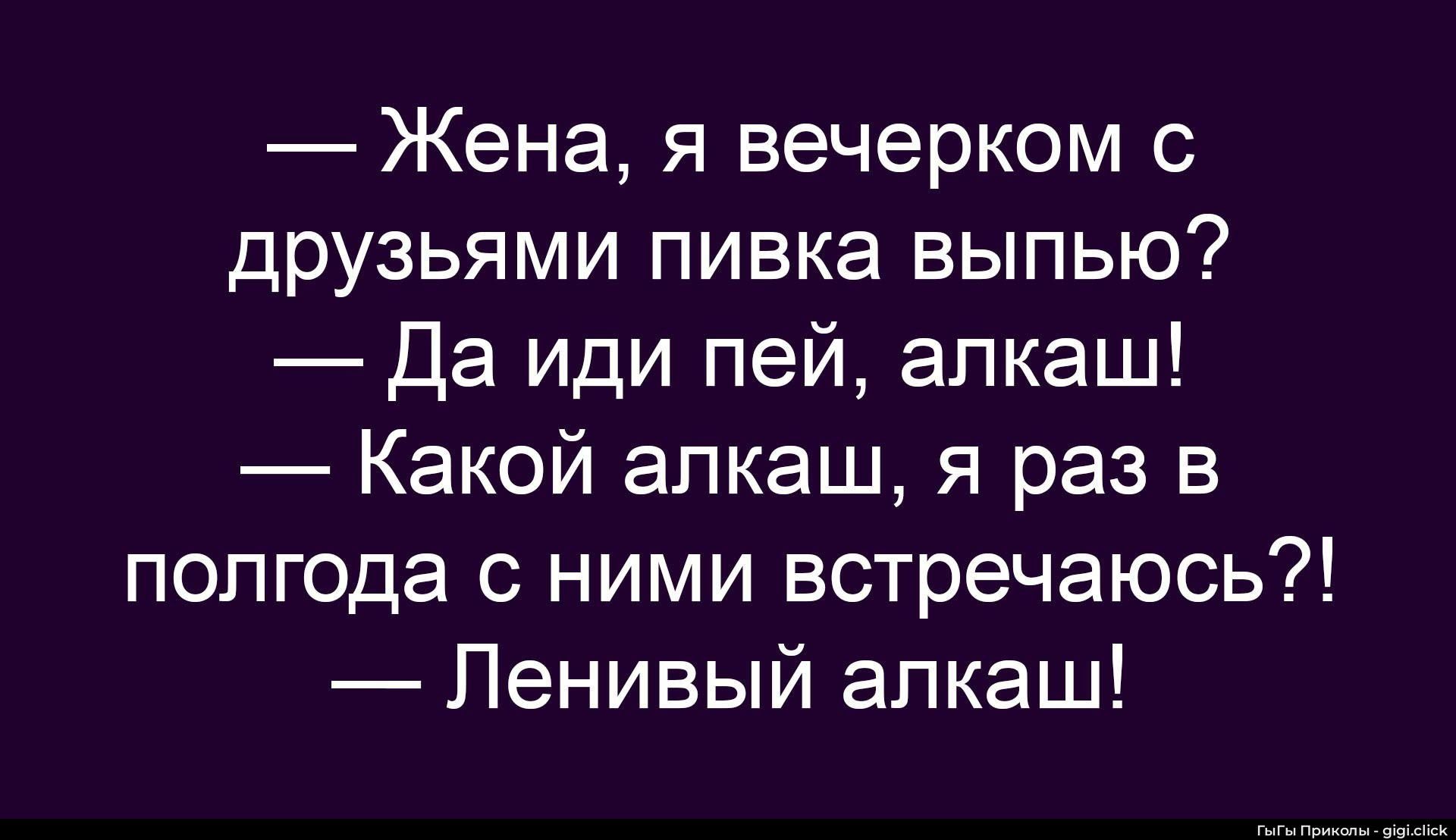 Жена, я вечерком с друзьями пивка выпью? — Да иди пей, алкаш! — Какой алкаш, я раз в полгода с ними встречаюсь?! — Ленивый алкаш!