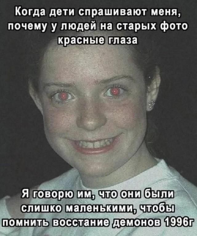 Когда дети спрашивают меня, почему у людей на старых фото красные глаза Я говорю им, что они были слишком маленькими, чтобы помнить восстание демонов 1996г