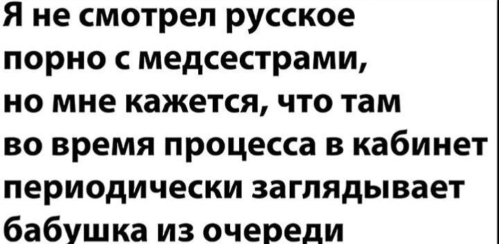 Я не смотрел русское порно с медсестрами, но мне кажется, что там во время процесса в кабинет периодически заглядывает бабушка из очереди