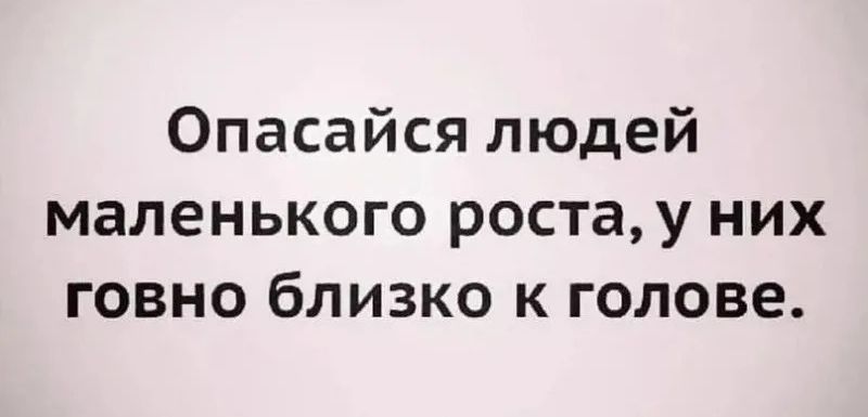 Опасайся людей маленького роста, у них говно близко к голове.