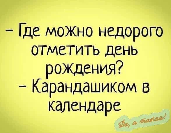 - Где можно недорого отметить день рождения? - Карандашиком в календаре Да, я такая!