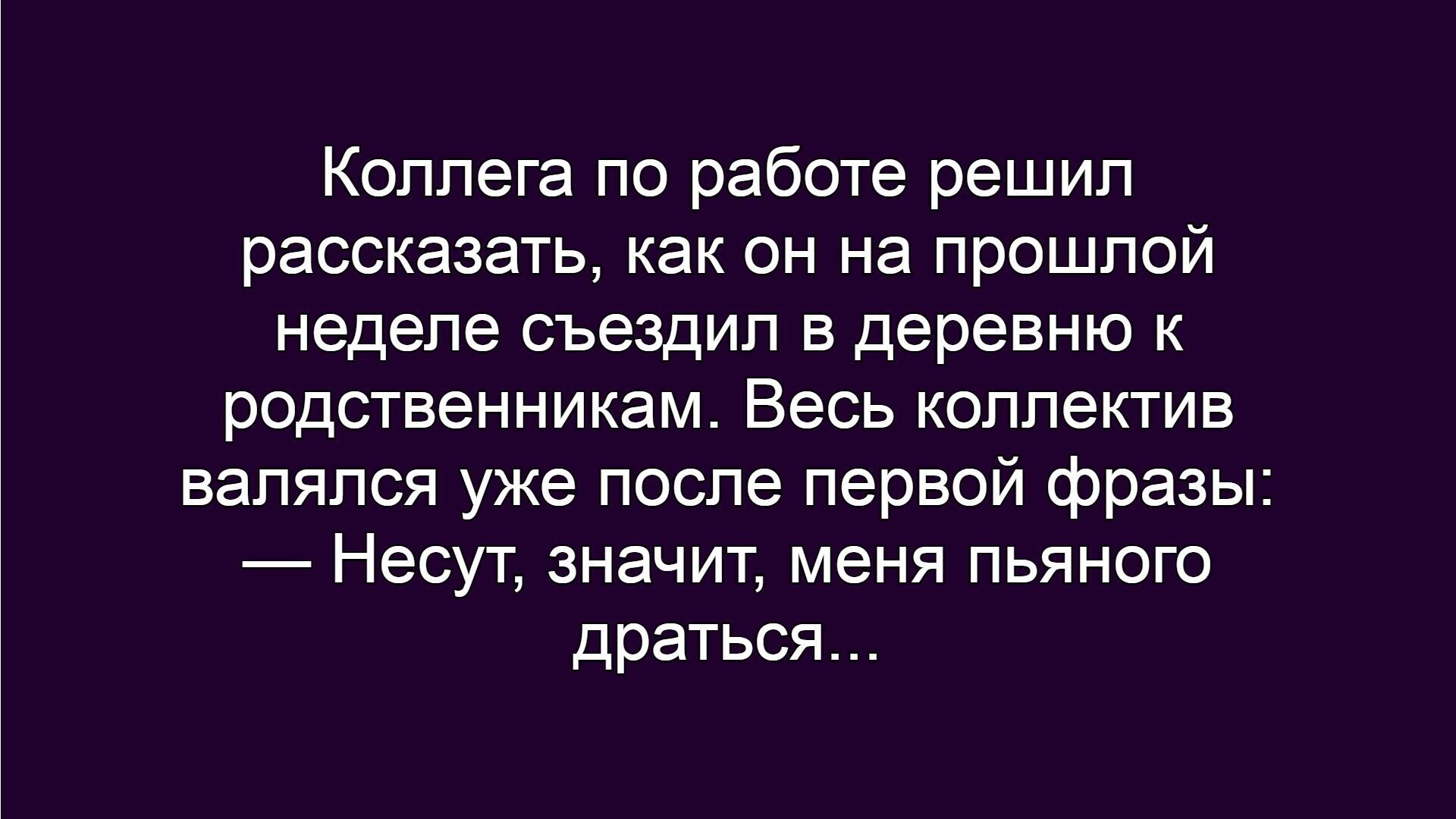 Коллега по работе решил рассказать, как он на прошлой неделе съездил в деревню к родственникам. Весь коллектив валялся уже после первой фразы: — Несут, значит, меня пьяного драться...
