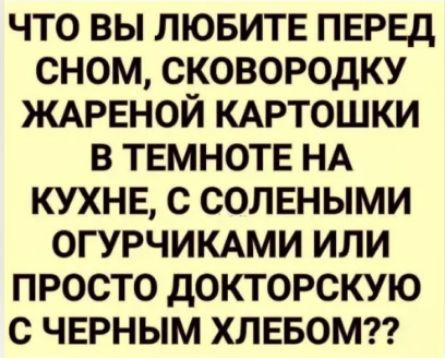ЧТО ВЫ ЛЮБИТЕ ПЕРЕД СНОМ, СКОВОРОДККУ ЖАРЕНОЙ КАРТОШКИ В ТЕМНОТЕ НА КУХНЕ, С СОЛЕНЫМИ ОГУРЧИКАМИ ИЛИ ПРОСТО ДОКТОРСКУЮ С ЧЕРНЫМ ХЛЕБОМ??