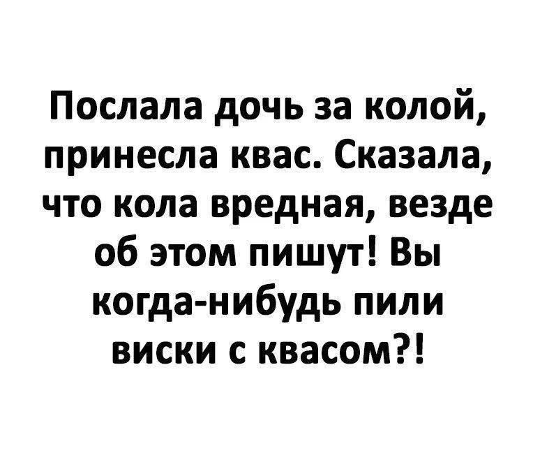 Послала дочь за колой, принесла квас. Сказала, что кола вредная, везде об этом пишут! Вы когда-нибудь пили виски с квасом?!