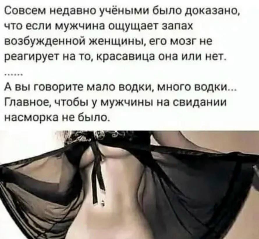 Совсем недавно учёными было доказано, что если мужчина ощущает запах возбужденной женщины, его мозг не реагирует на то, красавица она или нет. А вы говорите мало водки, много водки... Главное, чтобы у мужчины на свидании насморка не было.