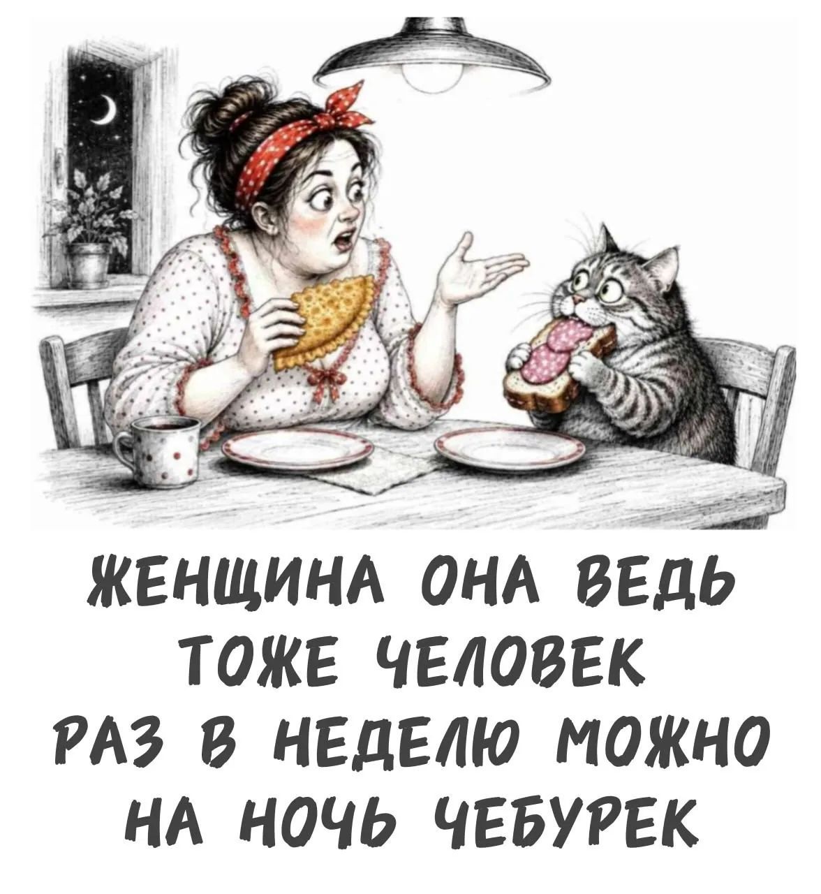 ЖЕНЩИНА ОНА ВЕДЬ ТОЖЕ ЧЕЛОВЕК РАЗ В НЕДЕЛЮ МОЖНО НА НОЧЬ ЧЕБУРЕК