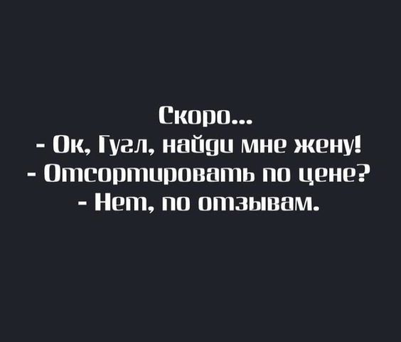 Скоро...
- Ок, Гугл, найди мне жену!
- Отсортировать по цене?
- Нет, по отзывам.