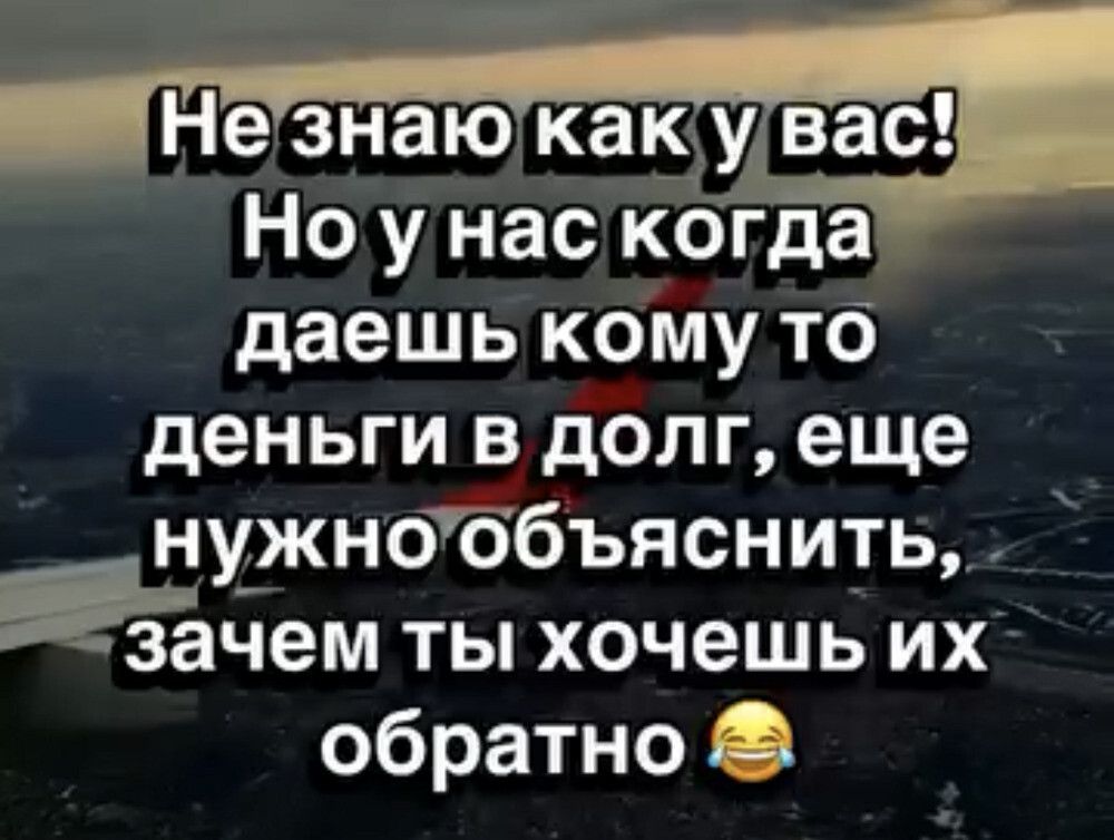 Не знаю как у вас! Но у нас когда даешь кому то деньги в долг, еще нужно объяснить, зачем ты хочешь их обратно 😂