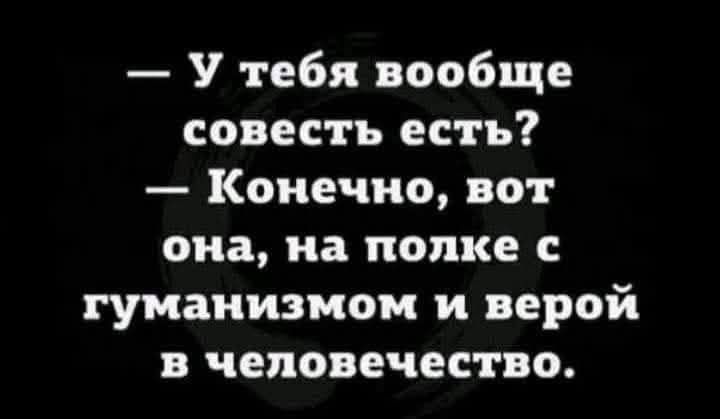 — У тебя вообще совесть есть? — Конечно, вот она, на полке с гуманизмом и верой в человечество.