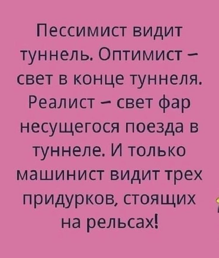 Пессимист видит туннель. Оптимист – свет в конце туннеля. Реалист – свет фар несущегося поезда в туннеле. И только машинист видит трех придурков, стоящих на рельсах!