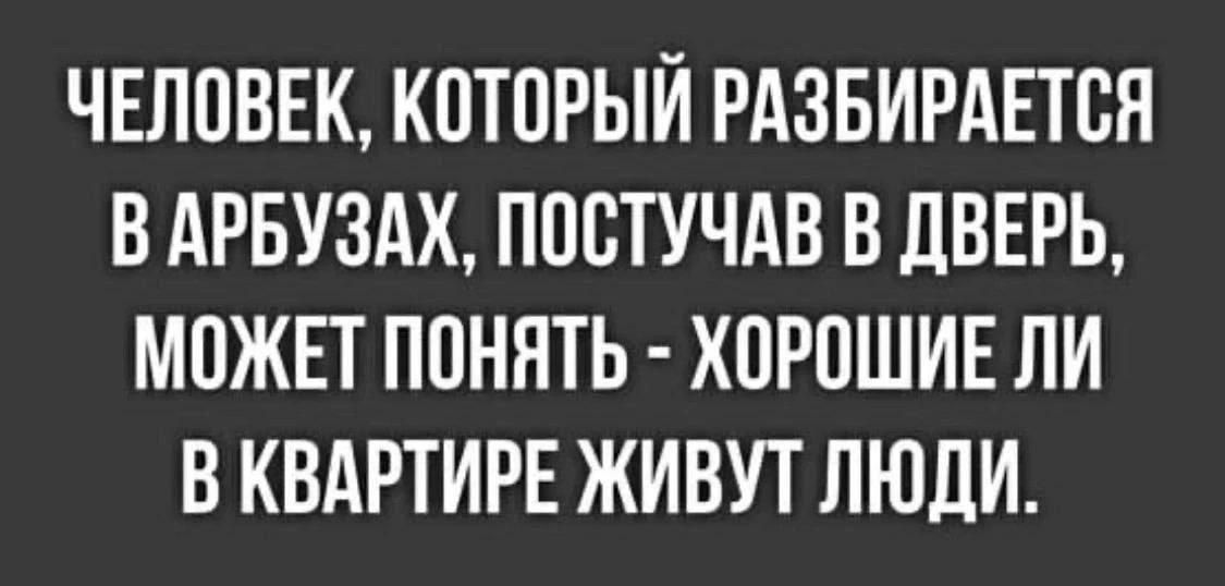 ЧЕЛОВЕК, КОТОРЫЙ РАЗБИРАЕТСЯ В АРБУЗАХ, ПОСТУЧАВ В ДВЕРЬ, МОЖЕТ ПОНЯТЬ - ХОРОШИЕ ЛИ В КВАРТИРЕ ЖИВУТ ЛЮДИ.
