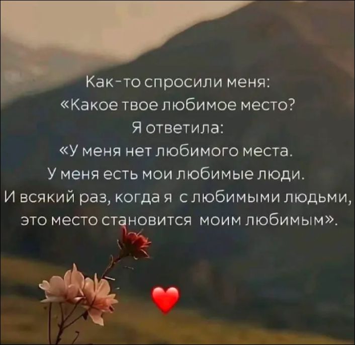 Как-то спросили меня: «Какое твое любимое место? Я ответила: «У меня нет любимого места. У меня есть мои любимые люди. И всякий раз, когда я с любимыми людьми, это место становится моим любимым».