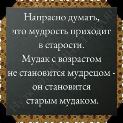 Напрасно думать, что мудрость приходит в старости. Мудак с возрастом не становится мудрецом - он становится старым мудаком.