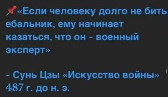 Если человеку долго не бить ебальник, ему начинает казаться, что он - военный эксперт. Сунь Цзы «Искусство войны» 487 г. до н. э.