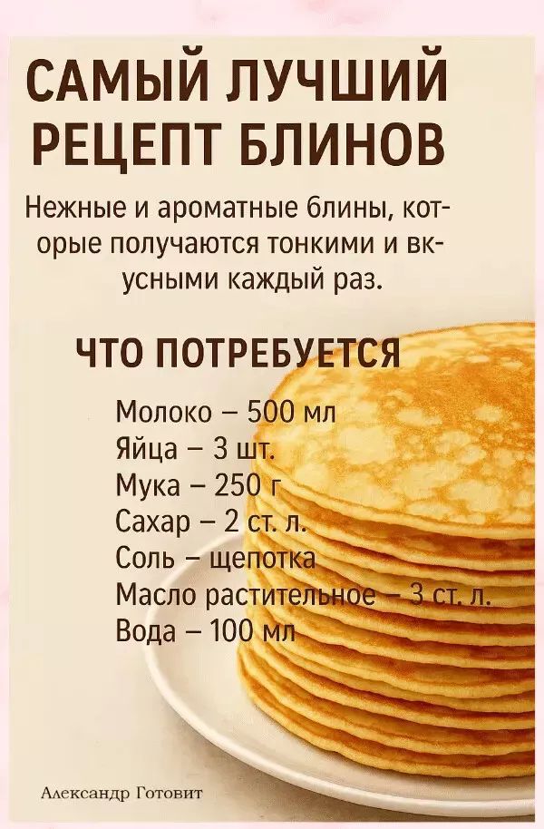 САМЫЙ ЛУЧШИЙ РЕЦЕПТ БЛИНОВ Нежные и ароматные блины, которые получаются тонкими и вкусными каждый раз. ЧТО ПОТРЕБУЕТСЯ Молоко – 500 мл Яйца – 3 шт. Мука – 250 г Сахар – 2 ст. л. Соль – щепотка Масло растительное – 3 ст. л. Вода – 100 мл Александр Готовит