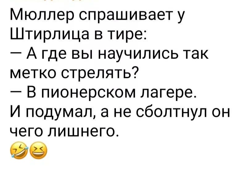 Мюллер спрашивает у Штирлица в тире: — А где вы научились так метко стрелять? — В пионерском лагере. И подумал, а не сболтнул он чего лишнего.
