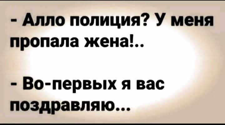 - Алло полиция? У меня пропала жена!.. - Во-первых я вас поздравляю...