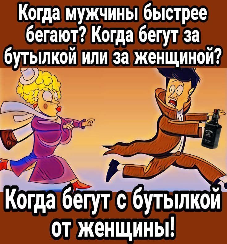 Когда мужчины быстрее бегают? Когда бегут за бутылкой или за женщиной? Когда бегут с бутылкой от женщины!