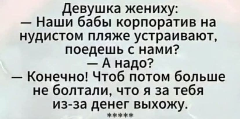 Девушка жениху: — Наши бабы корпоратив на нудистском пляже устраивают, поедешь с нами? — А надо? — Конечно! Чтоб потом больше не болтали, что я за тебя из-за денег выхожу.